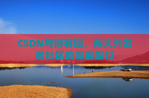 CSDN与博客园，两大开发者社区的深度探讨